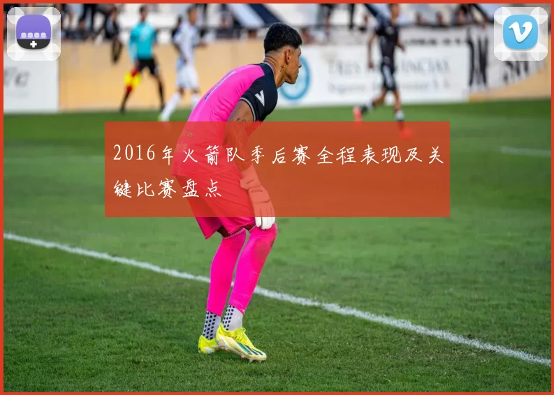 2016年火箭队季后赛全程表现及关键比赛盘点