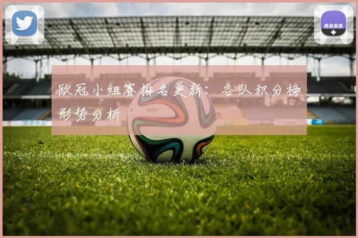 欧冠小组赛排名更新：各队积分榜形势分析