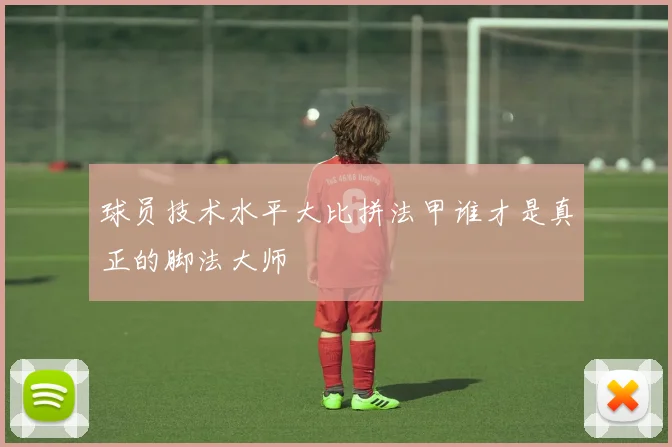 球员技术水平大比拼法甲谁才是真正的脚法大师