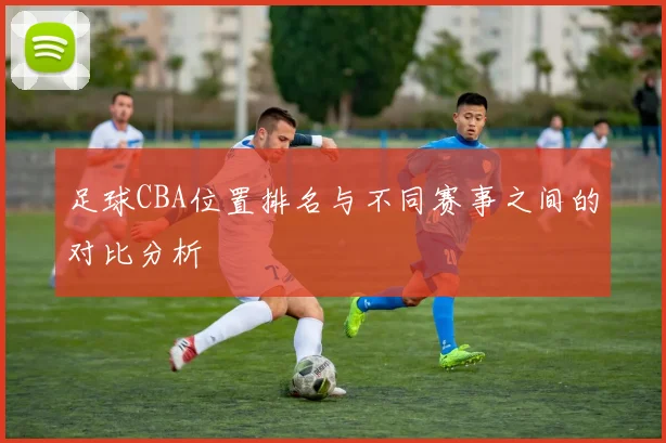 足球CBA位置排名与不同赛事之间的对比分析