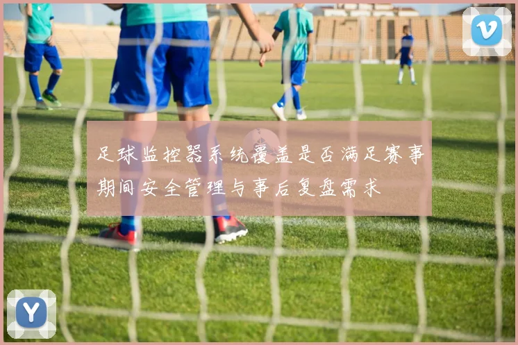 足球监控器系统覆盖是否满足赛事期间安全管理与事后复盘需求