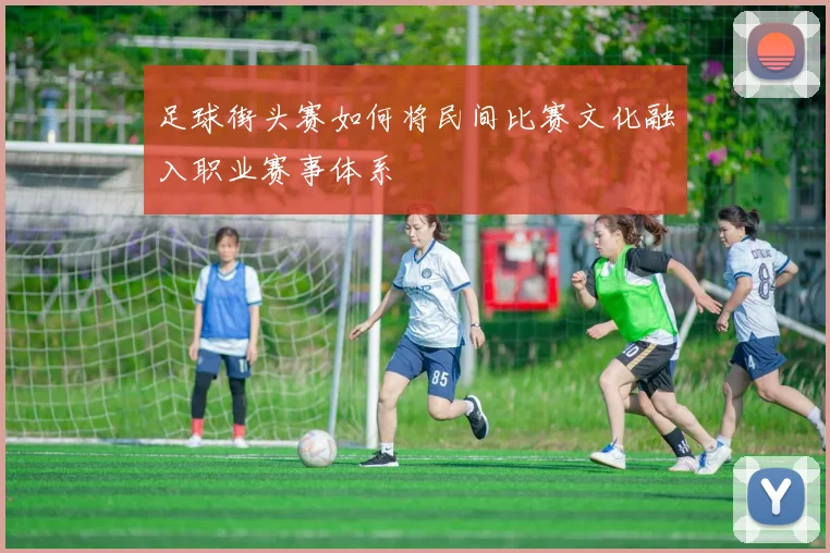 足球街头赛如何将民间比赛文化融入职业赛事体系