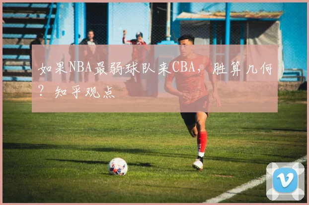 如果NBA最弱球队来CBA，胜算几何？知乎观点