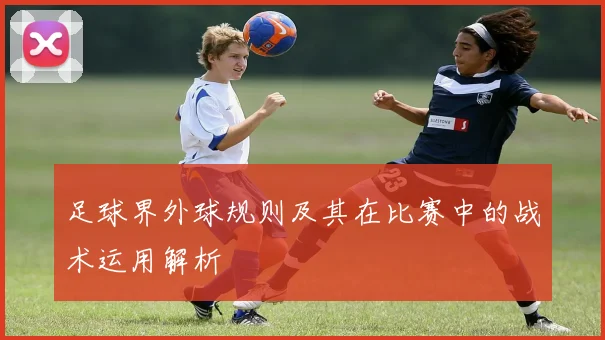 足球界外球规则及其在比赛中的战术运用解析
