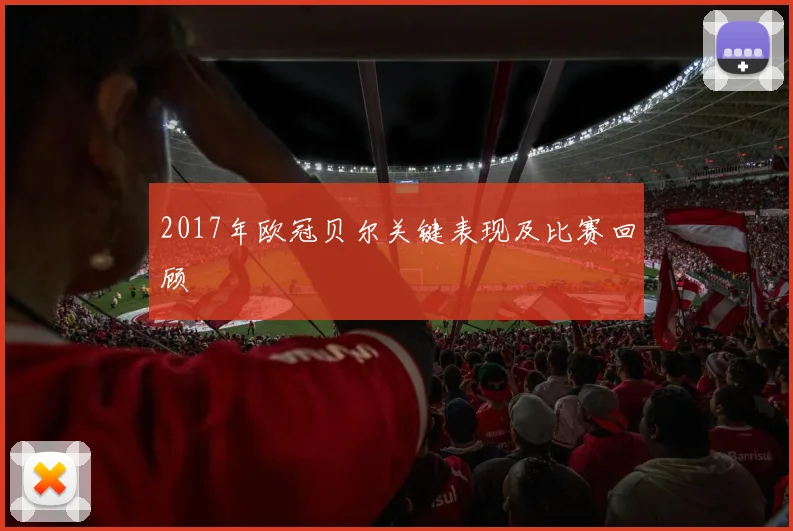 2017年欧冠贝尔关键表现及比赛回顾