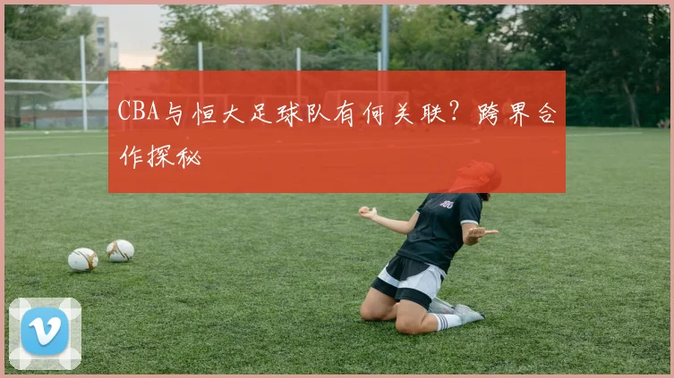 CBA与恒大足球队有何关联？跨界合作探秘