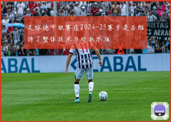 足球德甲联赛在2024-25赛季是否维持了整体技术与对抗水准