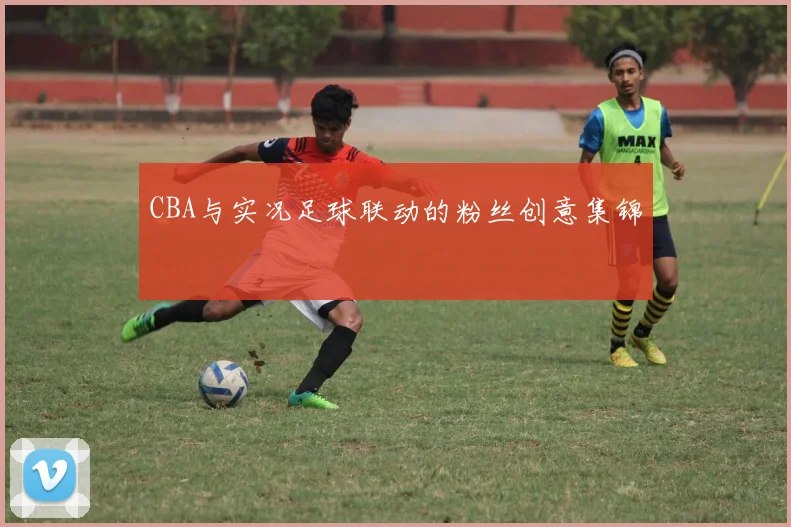 CBA与实况足球联动的粉丝创意集锦