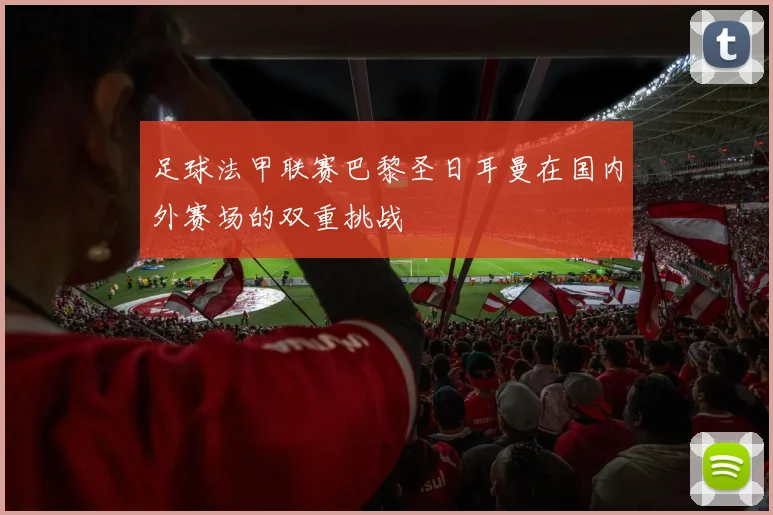 足球法甲联赛巴黎圣日耳曼在国内外赛场的双重挑战
